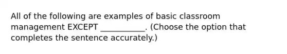 All of the following are examples of basic classroom management EXCEPT ___________. (Choose the option that completes the sentence accurately.)