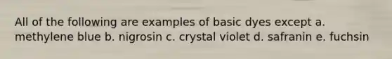 All of the following are examples of basic dyes except a. methylene blue b. nigrosin c. crystal violet d. safranin e. fuchsin