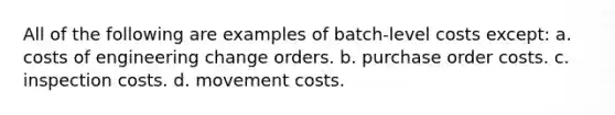 All of the following are examples of batch-level costs except: a. costs of engineering change orders. b. purchase order costs. c. inspection costs. d. movement costs.