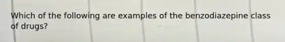 Which of the following are examples of the benzodiazepine class of drugs?