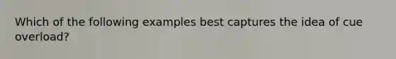 Which of the following examples best captures the idea of cue overload?