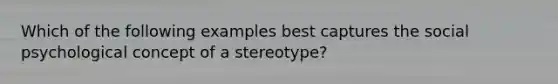 Which of the following examples best captures the social psychological concept of a stereotype?