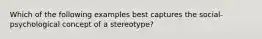 Which of the following examples best captures the social-psychological concept of a stereotype?