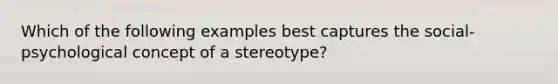 Which of the following examples best captures the social-psychological concept of a stereotype?