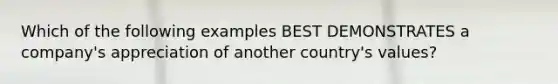 Which of the following examples BEST DEMONSTRATES a company's appreciation of another country's values?