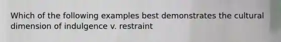 Which of the following examples best demonstrates the cultural dimension of indulgence v. restraint