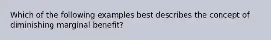 Which of the following examples best describes the concept of diminishing marginal benefit?