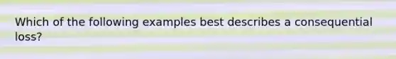 Which of the following examples best describes a consequential loss?