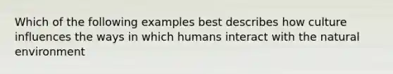 Which of the following examples best describes how culture influences the ways in which humans interact with the natural environment