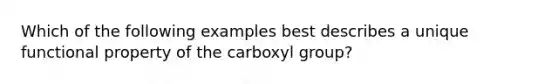 Which of the following examples best describes a unique functional property of the carboxyl group?