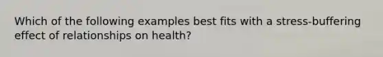 Which of the following examples best fits with a stress-buffering effect of relationships on health?