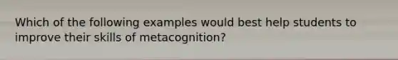 Which of the following examples would best help students to improve their skills of metacognition?