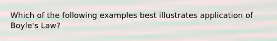 Which of the following examples best illustrates application of Boyle's Law?