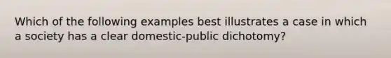 Which of the following examples best illustrates a case in which a society has a clear domestic-public dichotomy?