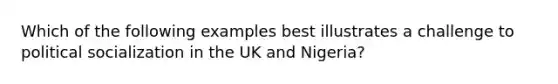 Which of the following examples best illustrates a challenge to political socialization in the UK and Nigeria?