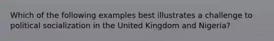 Which of the following examples best illustrates a challenge to political socialization in the United Kingdom and Nigeria?