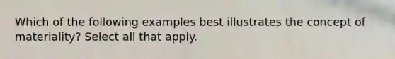 Which of the following examples best illustrates the concept of materiality? Select all that apply.