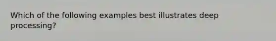 Which of the following examples best illustrates deep processing?