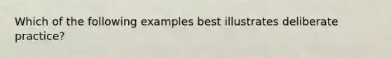 Which of the following examples best illustrates deliberate practice?