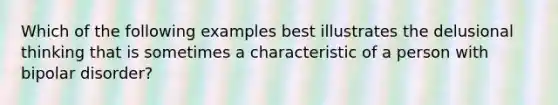 Which of the following examples best illustrates the delusional thinking that is sometimes a characteristic of a person with bipolar disorder?