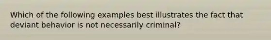 Which of the following examples best illustrates the fact that deviant behavior is not necessarily criminal?