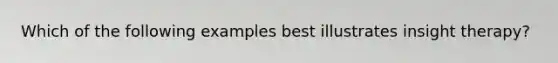 Which of the following examples best illustrates insight therapy?