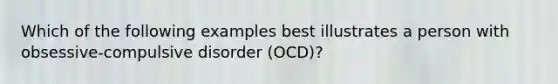 Which of the following examples best illustrates a person with obsessive-compulsive disorder (OCD)?