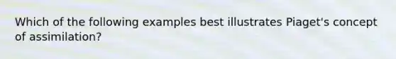 Which of the following examples best illustrates Piaget's concept of assimilation?