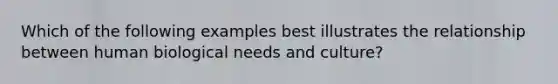 Which of the following examples best illustrates the relationship between human biological needs and culture?