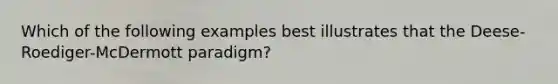 Which of the following examples best illustrates that the Deese-Roediger-McDermott paradigm?