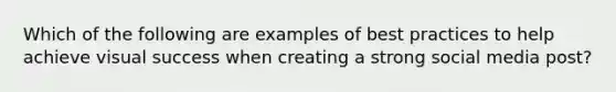 Which of the following are examples of best practices to help achieve visual success when creating a strong social media post?
