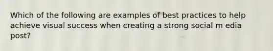 Which of the following are examples of best practices to help achieve visual success when creating a strong social m edia post?