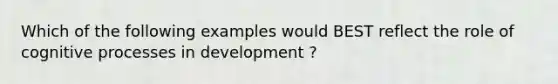 Which of the following examples would BEST reflect the role of cognitive processes in development ?