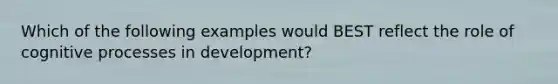 Which of the following examples would BEST reflect the role of cognitive processes in development?