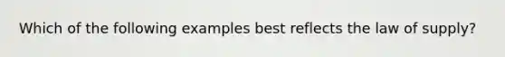 Which of the following examples best reflects the law of supply?