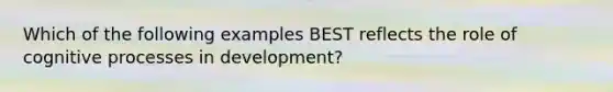 Which of the following examples BEST reflects the role of cognitive processes in development?