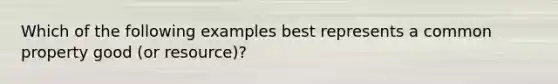 Which of the following examples best represents a common property good (or resource)?