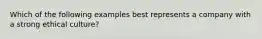 Which of the following examples best represents a company with a strong ethical culture?