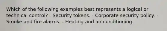 Which of the following examples best represents a logical or technical control? - Security tokens. - Corporate security policy. - Smoke and fire alarms. - Heating and air conditioning.