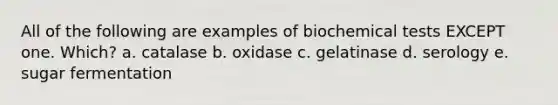 All of the following are examples of biochemical tests EXCEPT one. Which? a. catalase b. oxidase c. gelatinase d. serology e. sugar fermentation