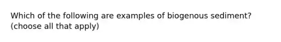 Which of the following are examples of biogenous sediment? (choose all that apply)