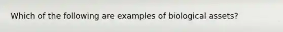 Which of the following are examples of biological assets?