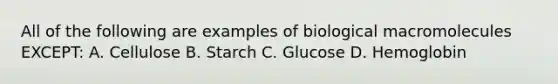 All of the following are examples of biological macromolecules EXCEPT: A. Cellulose B. Starch C. Glucose D. Hemoglobin