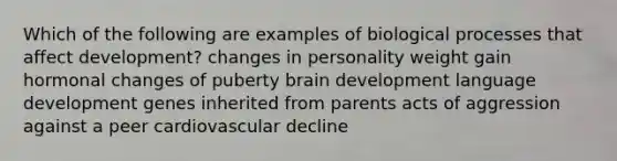 Which of the following are examples of biological processes that affect development? changes in personality weight gain hormonal changes of puberty brain development language development genes inherited from parents acts of aggression against a peer cardiovascular decline