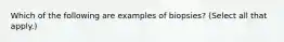 Which of the following are examples of biopsies? (Select all that apply.)