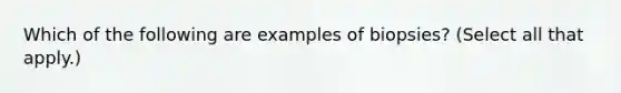 Which of the following are examples of biopsies? (Select all that apply.)