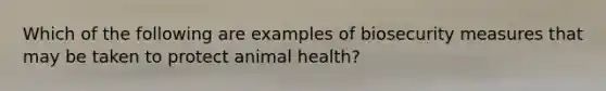 Which of the following are examples of biosecurity measures that may be taken to protect animal health?