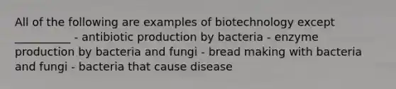 All of the following are examples of biotechnology except __________ - antibiotic production by bacteria - enzyme production by bacteria and fungi - bread making with bacteria and fungi - bacteria that cause disease