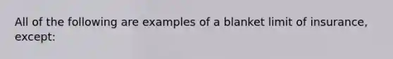 All of the following are examples of a blanket limit of insurance, except: