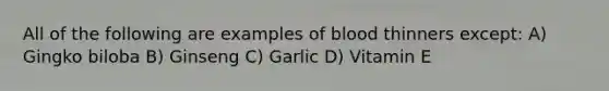 All of the following are examples of blood thinners except: A) Gingko biloba B) Ginseng C) Garlic D) Vitamin E